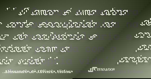 '' O amor é uma obra de arte esculpida na cruz do calvário e pintada com a própria vida''.... Frase de Alessandro de Oliveira Feitosa..