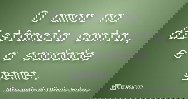 O amor na distância canta, e a saudade geme.... Frase de Alessandro de Oliveira Feitosa.