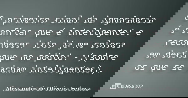 O primeiro sinal da ignorância é confiar que é inteligente! e reconhecer isto já me coloca em destaque no pódio! -;(sobre os que se acham inteligentes).... Frase de Alessandro de Oliveira Feitosa..