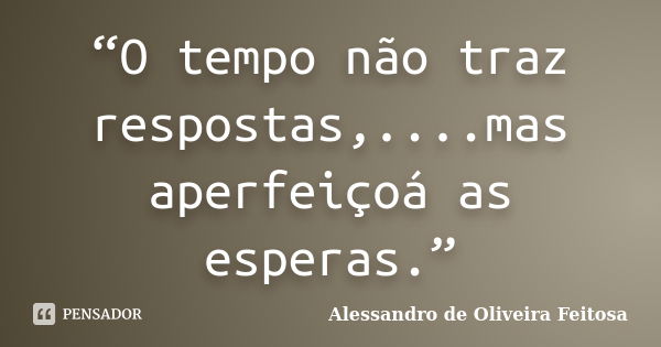 “O tempo não traz respostas,....mas aperfeiçoá as esperas.”... Frase de Alessandro de Oliveira Feitosa..