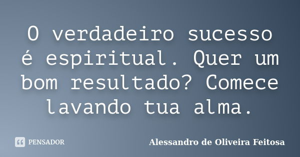 O verdadeiro sucesso é espiritual. Quer um bom resultado? Comece lavando tua alma.... Frase de Alessandro de Oliveira Feitosa.