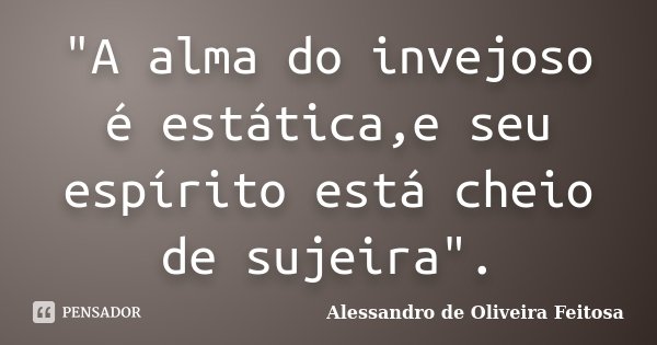 "A alma do invejoso é estática,e seu espírito está cheio de sujeira".... Frase de Alessandro de Oliveira Feitosa.