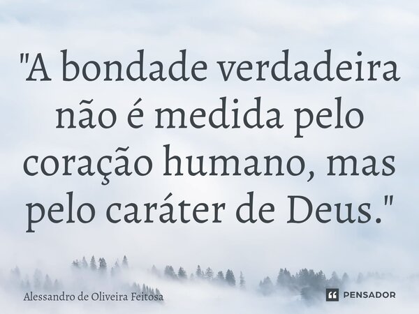 ⁠"A bondade verdadeira não é medida pelo coração humano, mas pelo caráter de Deus."... Frase de Alessandro de Oliveira Feitosa.