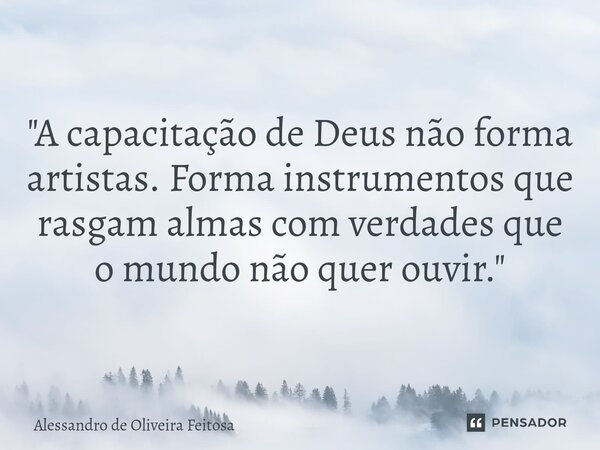 "A capacitação de Deus não forma artistas. Forma instrumentos que rasgam almas com verdades que o mundo não quer ouvir."... Frase de Alessandro de Oliveira Feitosa.