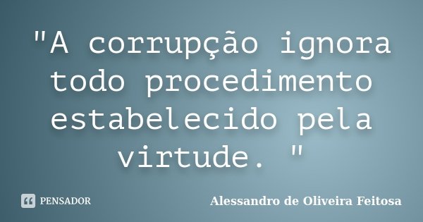 "A corrupção ignora todo procedimento estabelecido pela virtude. "... Frase de Alessandro de Oliveira Feitosa.