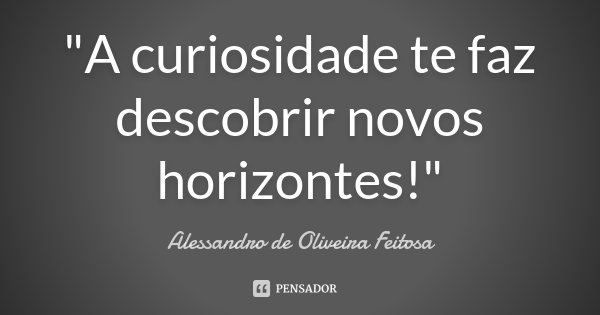 "A curiosidade te faz descobrir novos horizontes!"... Frase de Alessandro de Oliveira Feitosa..