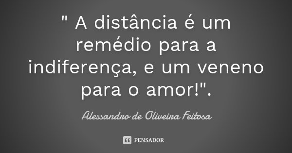 " A distância é um remédio para a indiferença, e um veneno para o amor!".... Frase de Alessandro de Oliveira Feitosa.