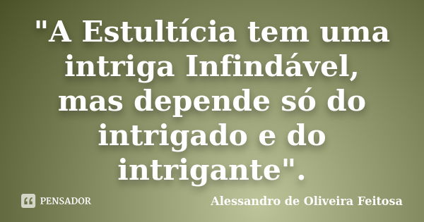 "A Estultícia tem uma intriga Infindável, mas depende só do intrigado e do intrigante".... Frase de Alessandro de Oliveira Feitosa.