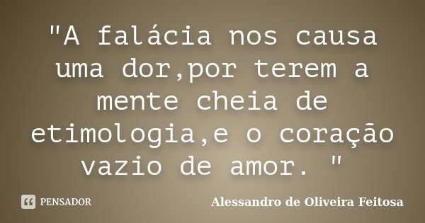 "A falácia nos causa uma dor,por terem a mente cheia de etimologia,e o coração vazio de amor. "... Frase de Alessandro de Oliveira Feitosa.