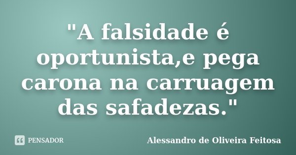 "A falsidade é oportunista,e pega carona na carruagem das safadezas."... Frase de Alessandro de Oliveira Feitosa.