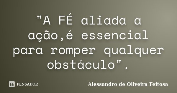 "A FÉ aliada a ação,é essencial para romper qualquer obstáculo".... Frase de Alessandro de Oliveira Feitosa.