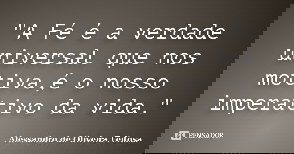 "A Fé é a verdade universal que nos motiva,é o nosso imperativo da vida."... Frase de Alessandro de Oliveira Feitosa..