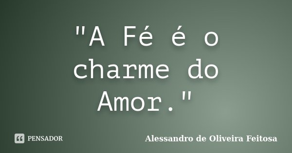 "A Fé é o charme do Amor."... Frase de Alessandro de Oliveira Feitosa.