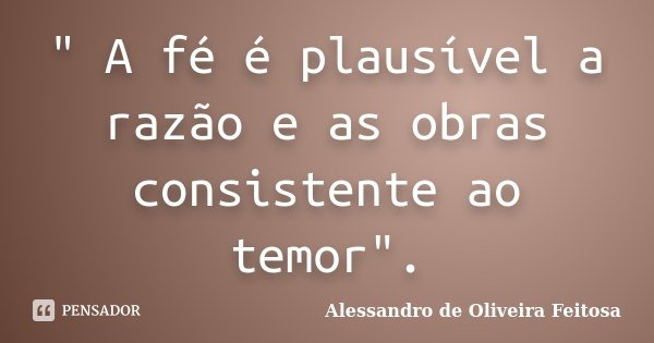 " A fé é plausível a razão e as obras consistente ao temor".... Frase de Alessandro de Oliveira Feitosa..