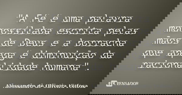 "A Fé é uma palavra monossílaba escrita pelas mãos de Deus e a borracha que apaga é diminuição da racionalidade humana".... Frase de Alessandro de Oliveira Feitosa..