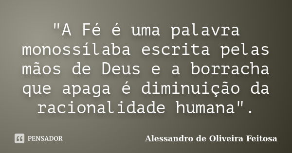 "A Fé é uma palavra monossílaba escrita pelas mãos de Deus e a borracha que apaga é diminuição da racionalidade humana".... Frase de Alessandro de Oliveira Feitosa..