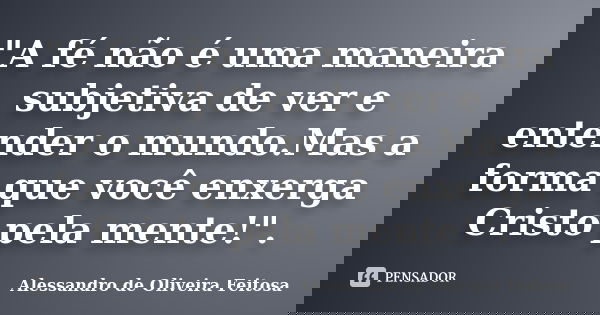 "A fé não é uma maneira subjetiva de ver e entender o mundo.Mas a forma que você enxerga Cristo pela mente!".... Frase de Alessandro de Oliveira Feitosa..