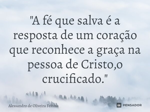 ⁠"A fé que salva é a resposta de um coração que reconhece a graça na pessoa de Cristo,o crucificado."... Frase de Alessandro de Oliveira Feitosa.