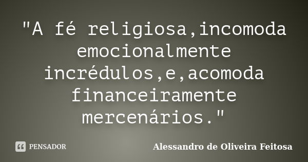 "A fé religiosa,incomoda emocionalmente incrédulos,e,acomoda financeiramente mercenários."... Frase de Alessandro de Oliveira Feitosa.