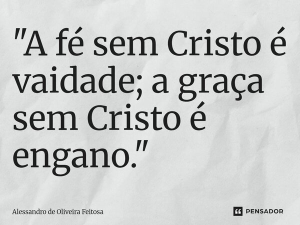 "⁠A fé sem Cristo é vaidade; a graça sem Cristo é engano."... Frase de Alessandro de Oliveira Feitosa.