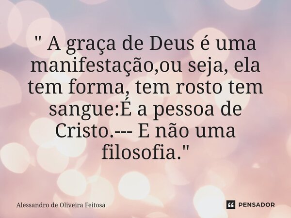 ⁠" A graça de Deus é uma manifestação,ou seja, ela tem forma, tem rosto tem sangue:É a pessoa de Cristo.--- E não uma filosofia."... Frase de Alessandro de Oliveira Feitosa.