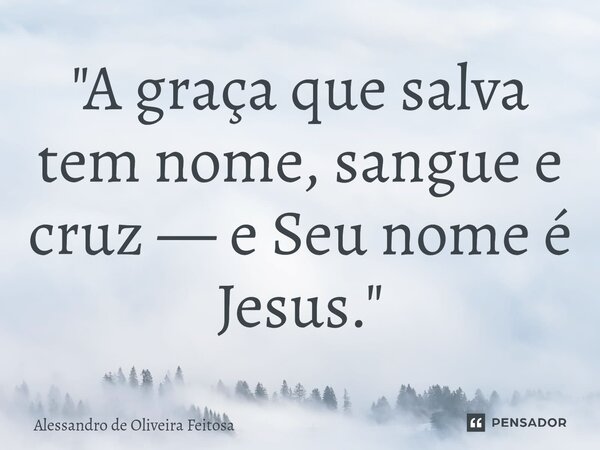 ⁠"A graça que salva tem nome, sangue e cruz — e Seu nome é Jesus."... Frase de Alessandro de Oliveira Feitosa.