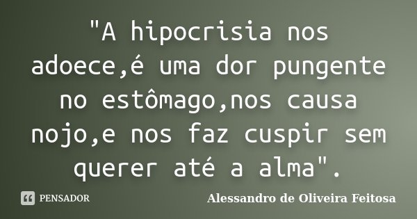 "A hipocrisia nos adoece,é uma dor pungente no estômago,nos causa nojo,e nos faz cuspir sem querer até a alma".... Frase de Alessandro de Oliveira Feitosa.