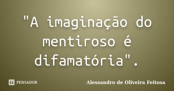 "A imaginação do mentiroso é difamatória".... Frase de Alessandro de Oliveira Feitosa.