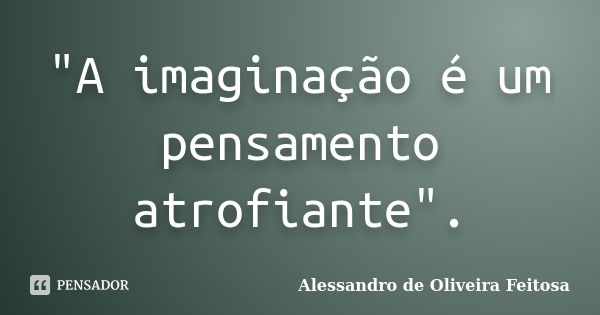 "A imaginação é um pensamento atrofiante".... Frase de Alessandro de Oliveira Feitosa.