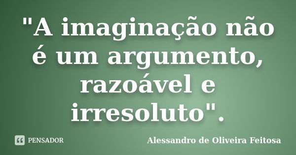 "A imaginação não é um argumento, razoável e irresoluto".... Frase de Alessandro de Oliveira Feitosa.