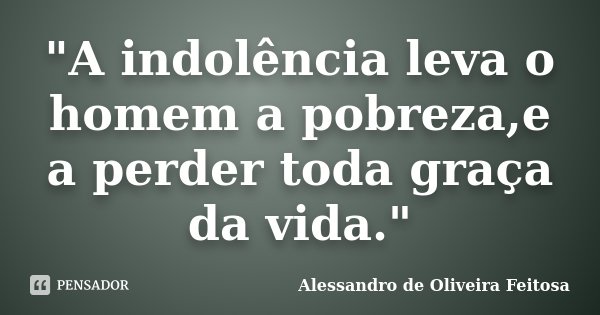 "A indolência leva o homem a pobreza,e a perder toda graça da vida."... Frase de Alessandro de Oliveira Feitosa..