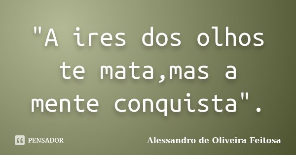 "A ires dos olhos te mata,mas a mente conquista".... Frase de Alessandro de Oliveira Feitosa.