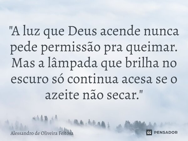 "⁠A luz que Deus acende nunca pede permissão pra queimar. Mas a lâmpada que brilha no escuro só continua acesa se o azeite não secar."... Frase de Alessandro de Oliveira Feitosa.