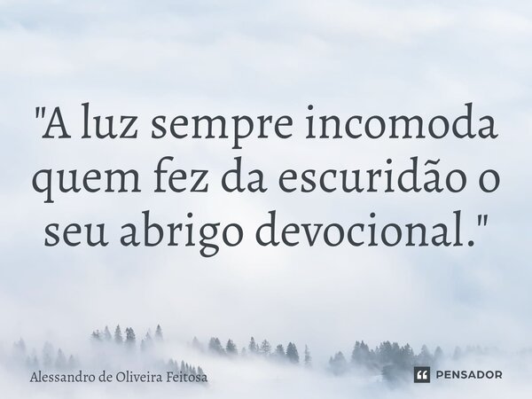 ⁠"A luz sempre incomoda quem fez da escuridão o seu abrigo devocional."... Frase de Alessandro de Oliveira Feitosa.