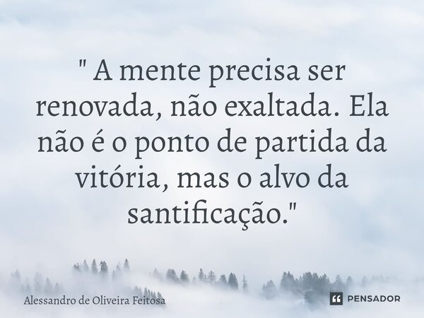 ⁠" A mente precisa ser renovada, não exaltada. Ela não é o ponto de partida da vitória, mas o alvo da santificação."... Frase de Alessandro de Oliveira Feitosa.
