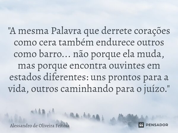 "A mesma Palavra que derrete corações como cera também endurece outros como barro... não porque ela muda, mas porque encontra ouvintes em estados diferent... Frase de Alessandro de Oliveira Feitosa.