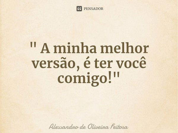 ⁠" A minha melhor versão, é ter você comigo!"... Frase de Alessandro de Oliveira Feitosa.
