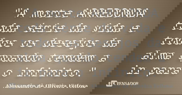 "A morte ARREDONDA toda série da vida e todos os desejos da alma quando tendem a ir para o infinito."... Frase de Alessandro de Oliveira Feitosa..