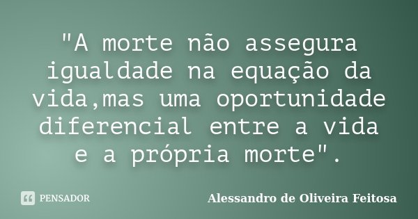 "A morte não assegura igualdade na equação da vida,mas uma oportunidade diferencial entre a vida e a própria morte".... Frase de Alessandro de Oliveira Feitosa..