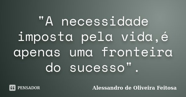 "A necessidade imposta pela vida,é apenas uma fronteira do sucesso".... Frase de Alessandro de Oliveira Feitosa.