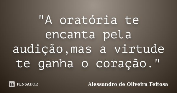 "A oratória te encanta pela audição,mas a virtude te ganha o coração."... Frase de Alessandro de Oliveira Feitosa.
