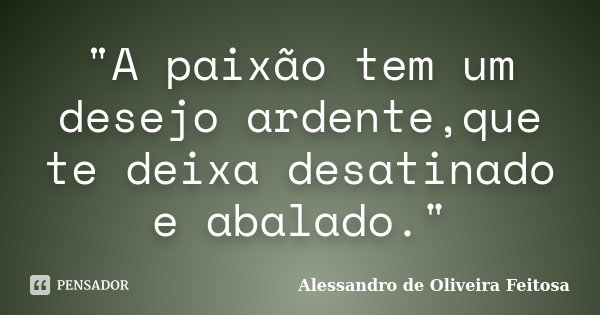 "A paixão tem um desejo ardente,que te deixa desatinado e abalado."... Frase de Alessandro de Oliveira Feitosa.