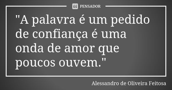 "A palavra é um pedido de confiança é uma onda de amor que poucos ouvem."... Frase de Alessandro de Oliveira Feitosa..