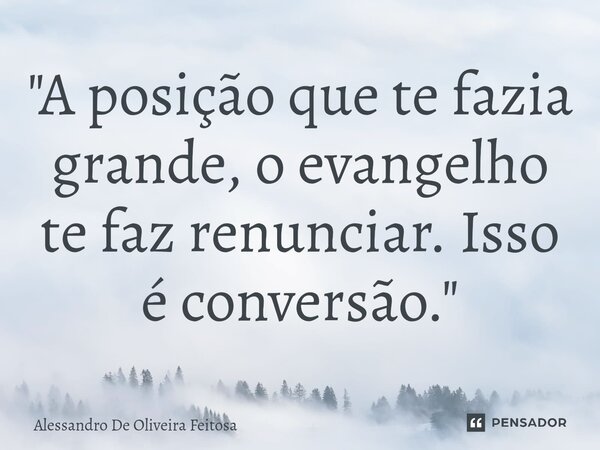 "⁠A posição que te fazia grande, o evangelho te faz renunciar. Isso é conversão."... Frase de Alessandro de Oliveira Feitosa.
