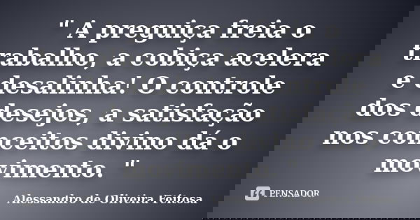 " A preguiça freia o trabalho, a cobiça acelera e desalinha! O controle dos desejos, a satisfação nos conceitos divino dá o movimento. "... Frase de Alessandro de Oliveira Feitosa..