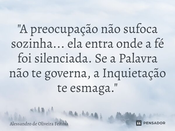 ⁠"A preocupação não sufoca sozinha... ela entra onde a fé foi silenciada. Se a Palavra não te governa, a Inquietação te esmaga."... Frase de Alessandro de Oliveira Feitosa.
