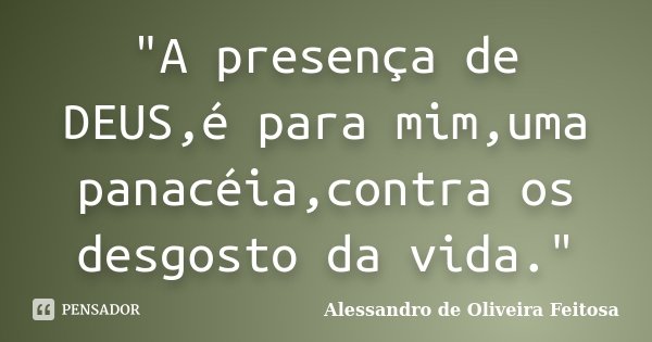 "A presença de DEUS,é para mim,uma panacéia,contra os desgosto da vida."... Frase de Alessandro de Oliveira Feitosa.
