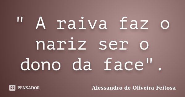 " A raiva faz o nariz ser o dono da face".... Frase de Alessandro de Oliveira Feitosa..