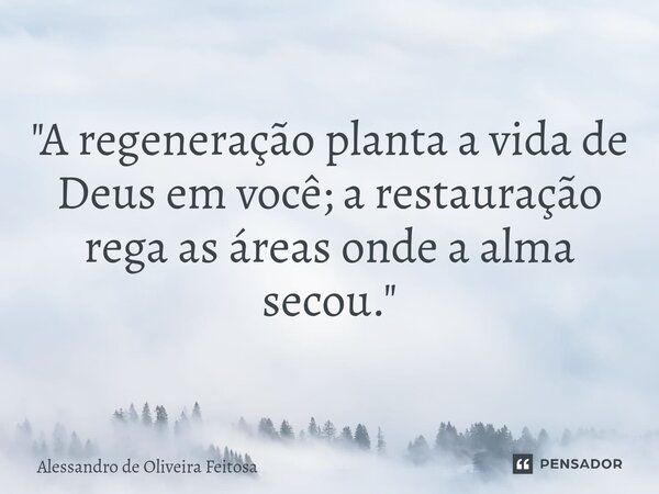 "A regeneração planta a vida de Deus em você; a restauração rega as áreas onde a alma secou."... Frase de Alessandro de Oliveira Feitosa.