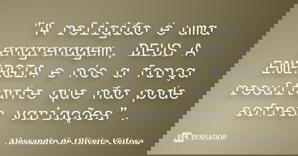 "A religião é uma engrenagem, DEUS A ENERGIA e nós a força resultante que não pode sofrer variações".... Frase de Alessandro de Oliveira Feitosa..